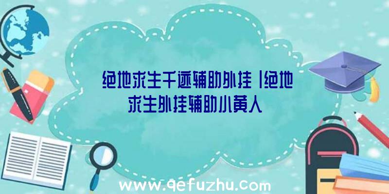 「绝地求生千迹辅助外挂」|绝地求生外挂辅助小黄人